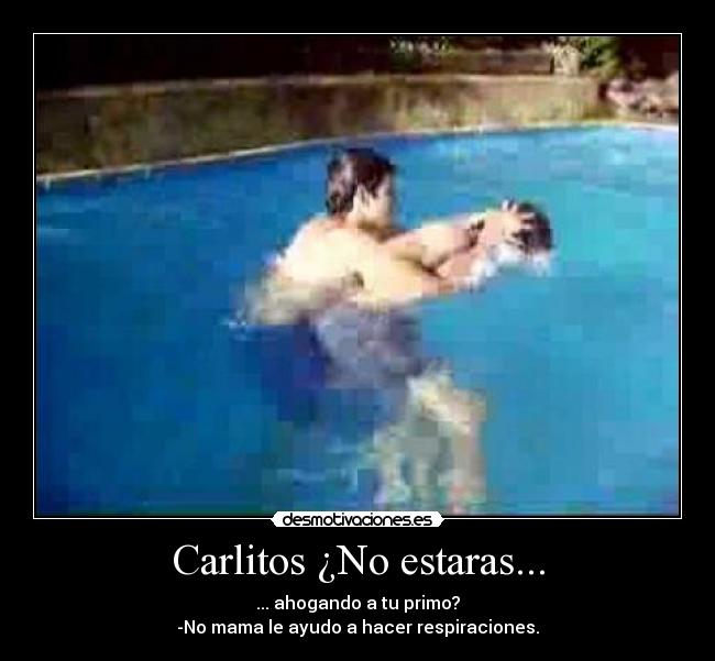 Carlitos ¿No estaras... - ... ahogando a tu primo?
-No mama le ayudo a hacer respiraciones.