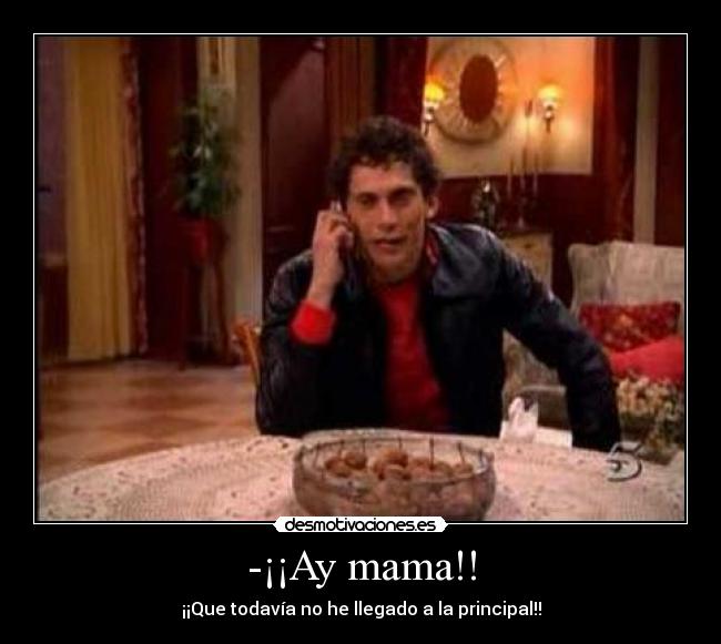-¡¡Ay mama!! - ¡¡Que todavía no he llegado a la principal!!