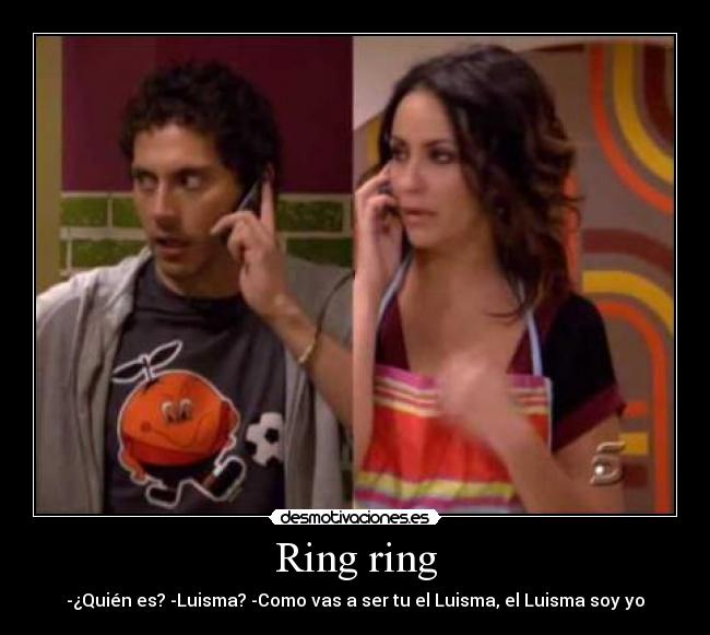 Ring ring - -¿Quién es? -Luisma? -Como vas a ser tu el Luisma, el Luisma soy yo