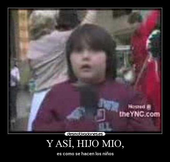 Y ASÍ, HIJO MIO, - es como se hacen los niños