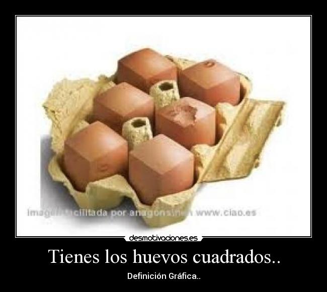 Tienes los huevos cuadrados.. -