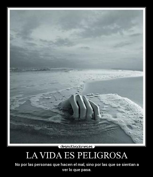 LA VIDA ES PELIGROSA - No por las personas que hacen el mal, sino por las que se sientan a ver lo que pasa.