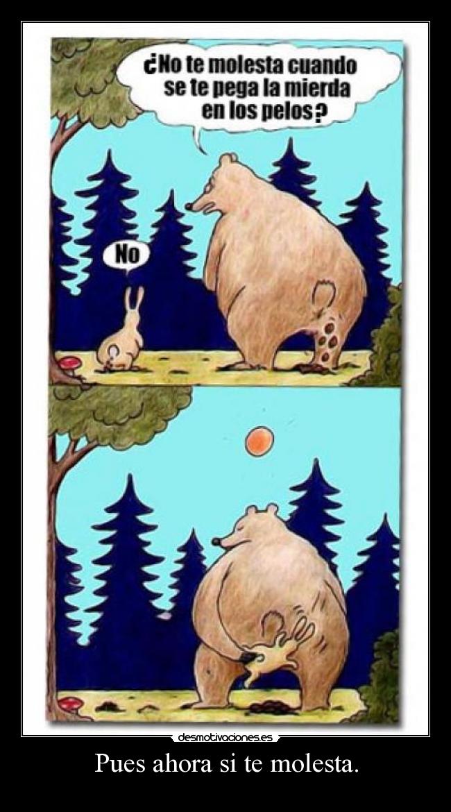 Pues ahora si te molesta. - 