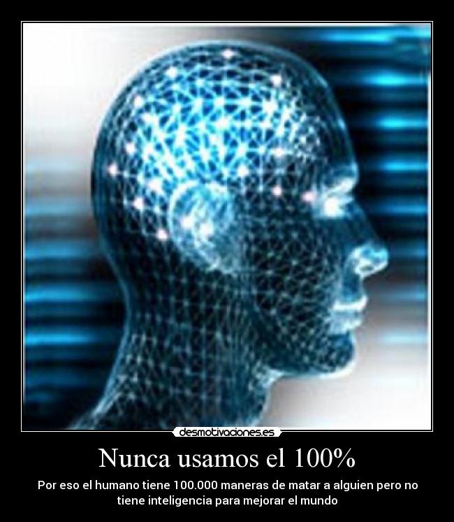 Nunca usamos el 100% - Por eso el humano tiene 100.000 maneras de matar a alguien pero no
tiene inteligencia para mejorar el mundo