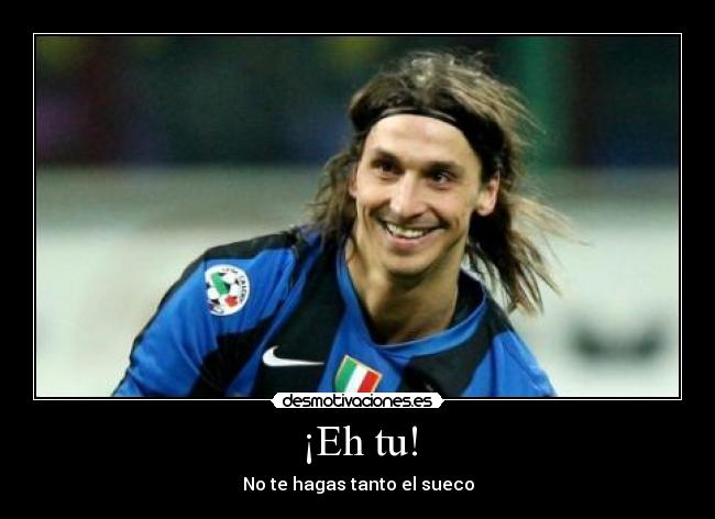 ¡Eh tu! - No te hagas tanto el sueco