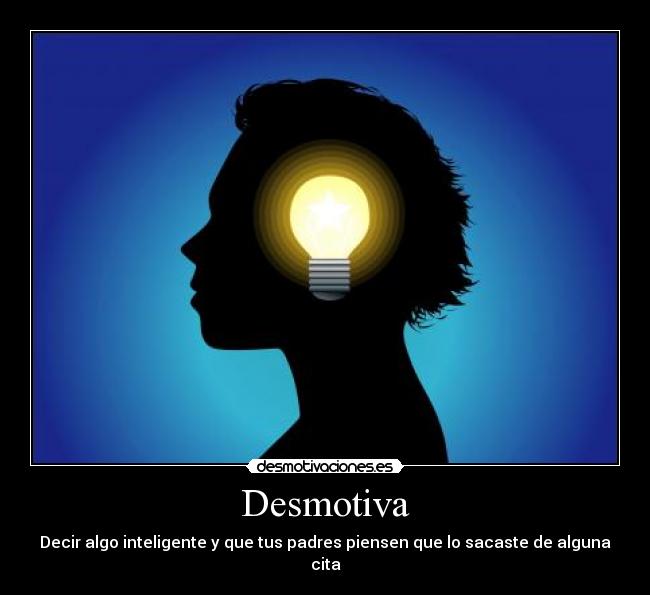 Desmotiva - Decir algo inteligente y que tus padres piensen que lo sacaste de alguna
cita