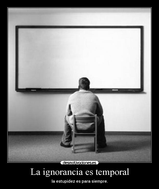 La ignorancia es temporal - la estupidez es para siempre.