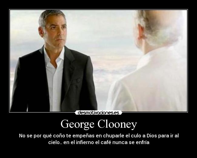 George Clooney - No se por qué coño te empeñas en chuparle el culo a Dios para ir al
cielo.. en el infierno el café nunca se enfría
