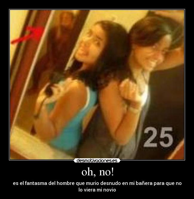 oh, no! - es el fantasma del hombre que murio desnudo en mi bañera para que no
lo viera mi novio