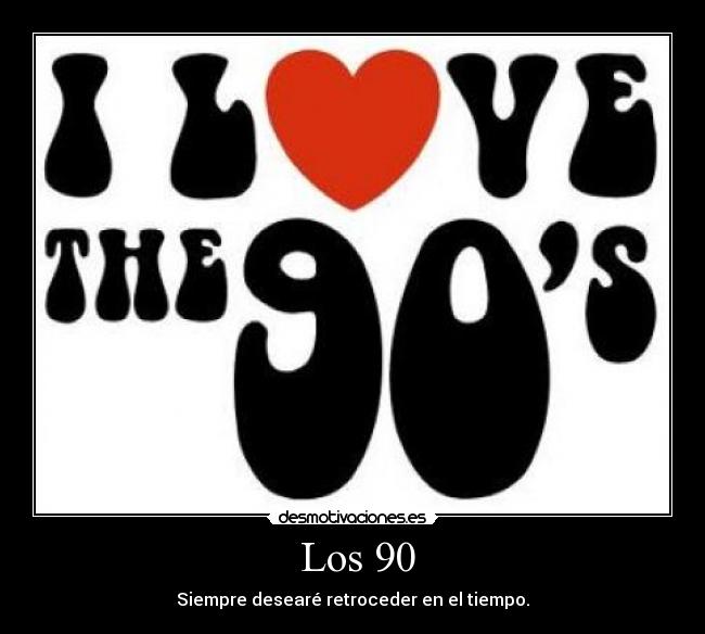 Los 90 - Siempre desearé retroceder en el tiempo.