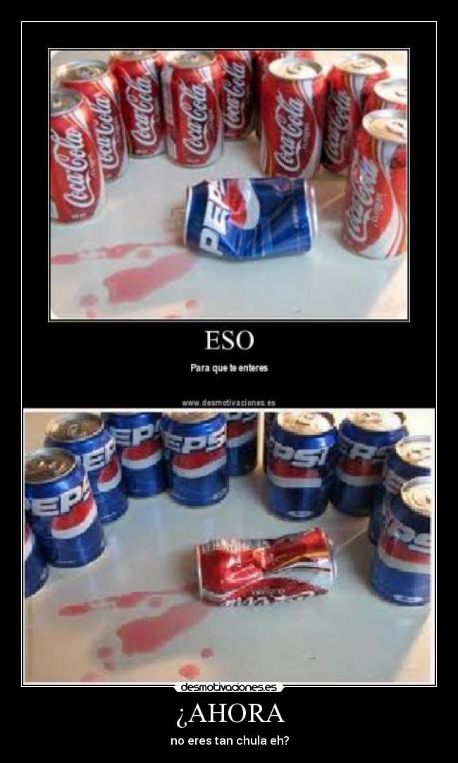 ¿AHORA - no eres tan chula eh?