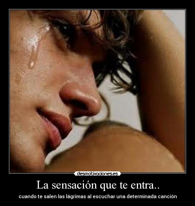 La sensación que te entra.. - cuando te salen las lágrimas al escuchar una determinada canción