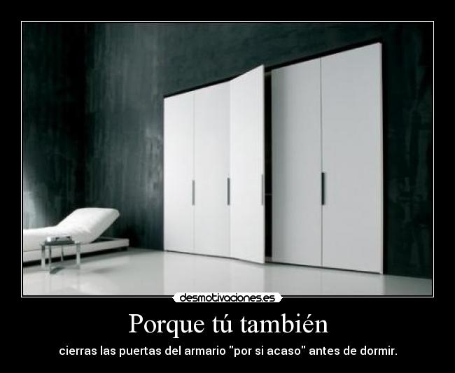 Porque tú también - cierras las puertas del armario por si acaso antes de dormir.