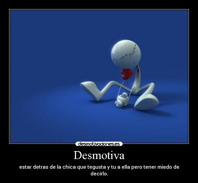 Desmotiva - estar detras de la chica que tegusta y tu a ella pero tener miedo de decirlo.