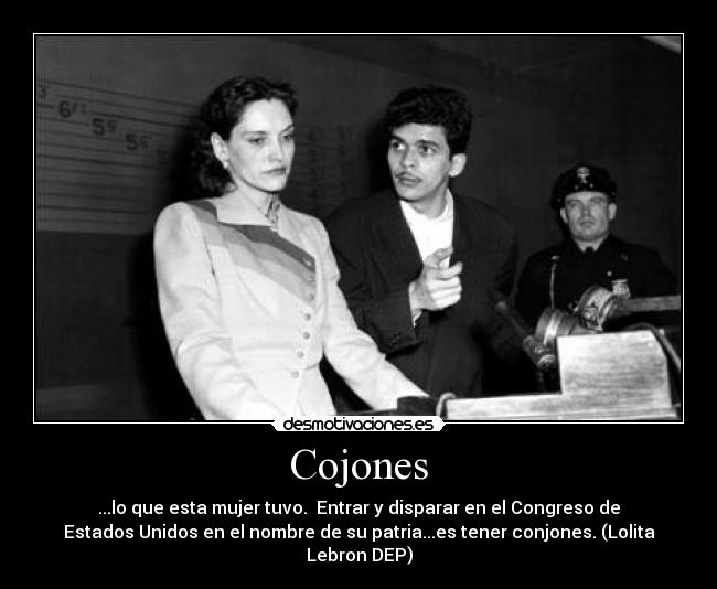Cojones - ...lo que esta mujer tuvo.  Entrar y disparar en el Congreso de
Estados Unidos en el nombre de su patria...es tener conjones. (Lolita
Lebron DEP)