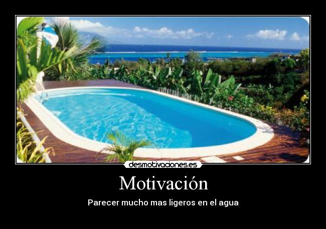 Motivación - Parecer mucho mas ligeros en el agua
