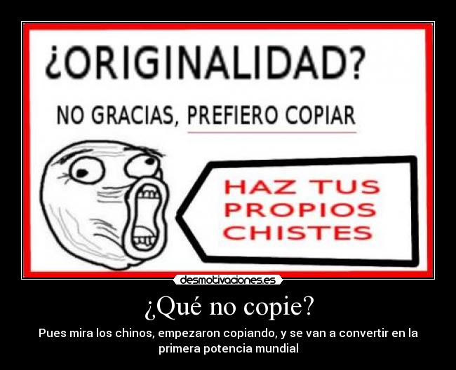 ¿Qué no copie? - Pues mira los chinos, empezaron copiando, y se van a convertir en la
primera potencia mundial