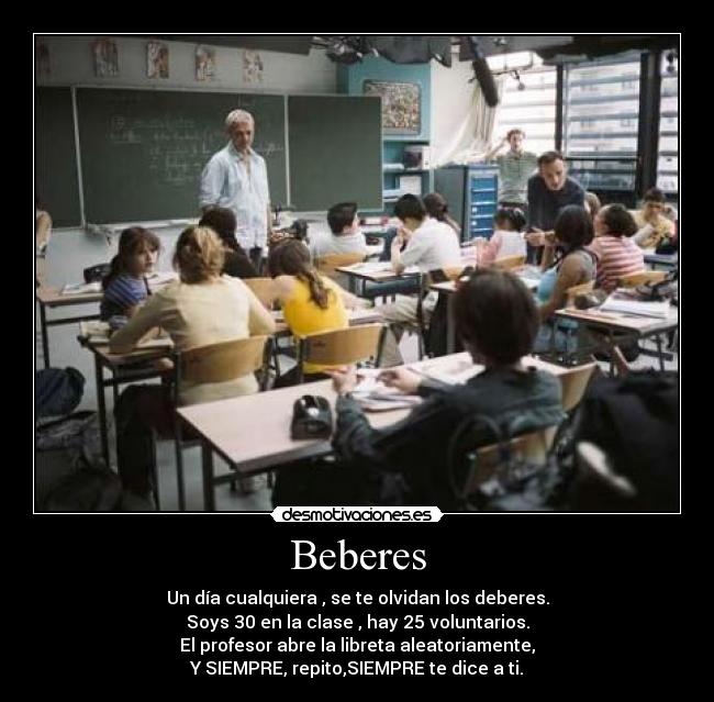 Beberes - Un día cualquiera , se te olvidan los deberes.
Soys 30 en la clase , hay 25 voluntarios.
El profesor abre la libreta aleatoriamente,
Y SIEMPRE, repito,SIEMPRE te dice a ti.