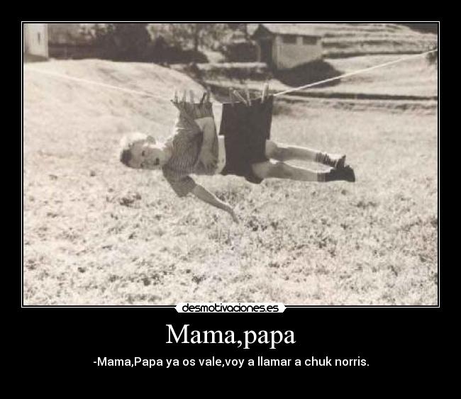 Mama,papa - -Mama,Papa ya os vale,voy a llamar a chuk norris.