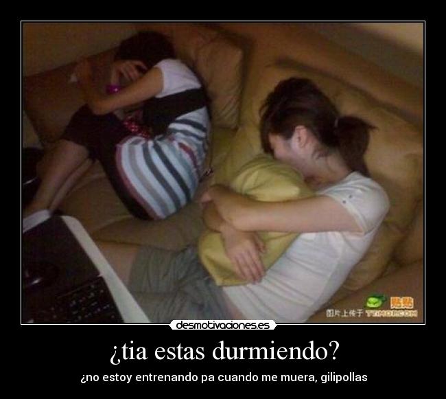 ¿tia estas durmiendo? - ¿no estoy entrenando pa cuando me muera, gilipollas