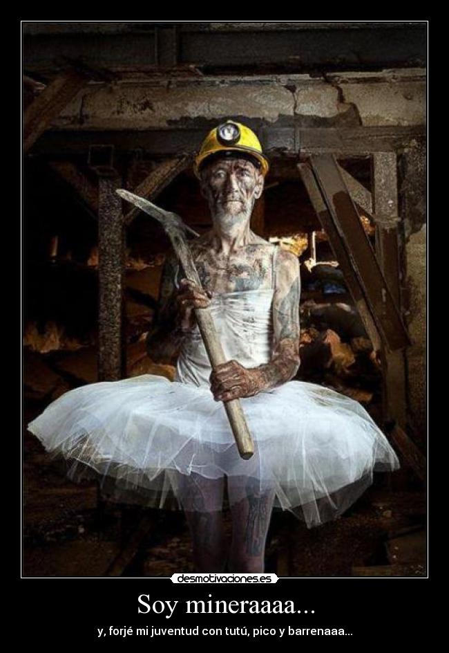 Soy mineraaaa... - y, forjé mi juventud con tutú, pico y barrenaaa...