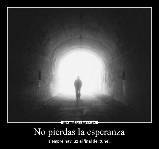 No pierdas la esperanza - siempre hay luz al final del tunel..