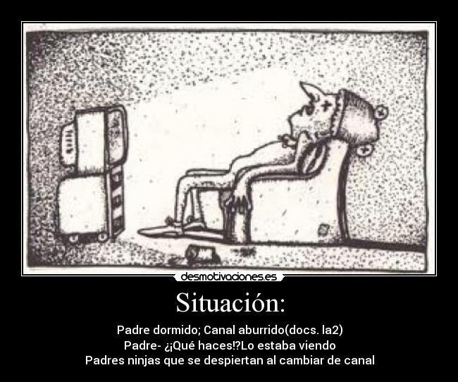 Situación: - Padre dormido; Canal aburrido(docs. la2)
Padre- ¿¡Qué haces!?Lo estaba viendo
Padres ninjas que se despiertan al cambiar de canal
