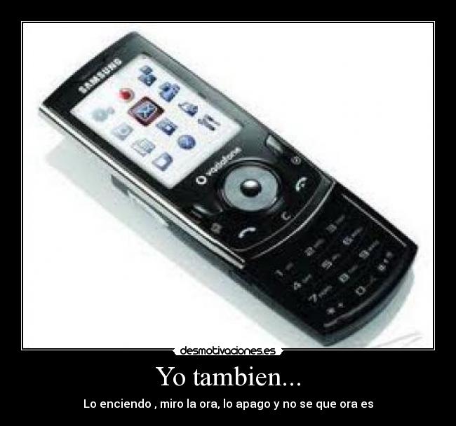 Yo tambien... - Lo enciendo , miro la ora, lo apago y no se que ora es
