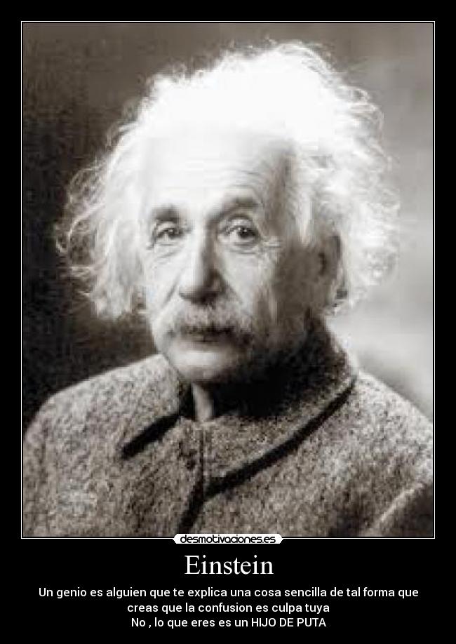 Einstein - Un genio es alguien que te explica una cosa sencilla de tal forma que
creas que la confusion es culpa tuya
No , lo que eres es un HIJO DE PUTA