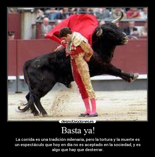 Basta ya! - La corrida es una tradición milenaria, pero la tortura y la muerte es
un espectáculo que hoy en día no es aceptado en la sociedad, y es
algo que hay que desterrar.