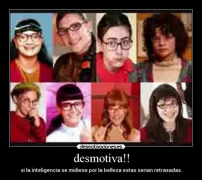 desmotiva!! - si la inteligencia se midiese por la belleza estas serian retrasadas.