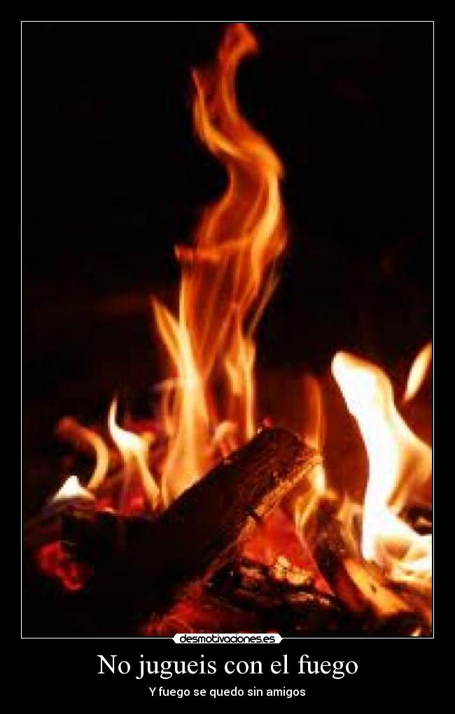 No jugueis con el fuego - Y fuego se quedo sin amigos