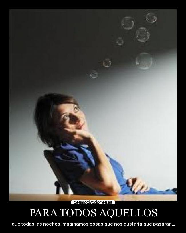PARA TODOS AQUELLOS - que todas las noches imaginamos cosas que nos gustaría que pasaran...