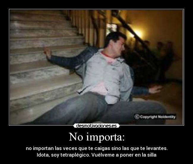 No importa: - no importan las veces que te caigas sino las que te levantes.
Idota, soy tetraplégico. Vuélveme a poner en la silla