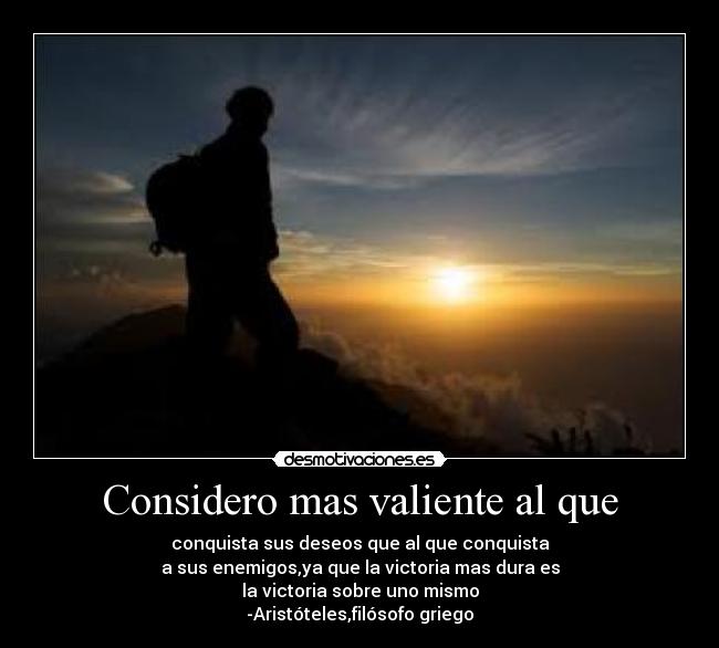 Considero mas valiente al que - conquista sus deseos que al que conquista
a sus enemigos,ya que la victoria mas dura es
la victoria sobre uno mismo
-Aristóteles,filósofo griego