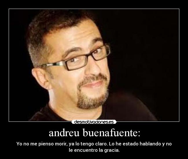 andreu buenafuente: - Yo no me pienso morir, ya lo tengo claro. Lo he estado hablando y no
le encuentro la gracia.