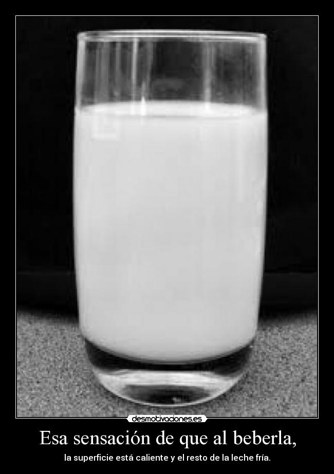 Esa sensación de que al beberla, - la superficie está caliente y el resto de la leche fría.