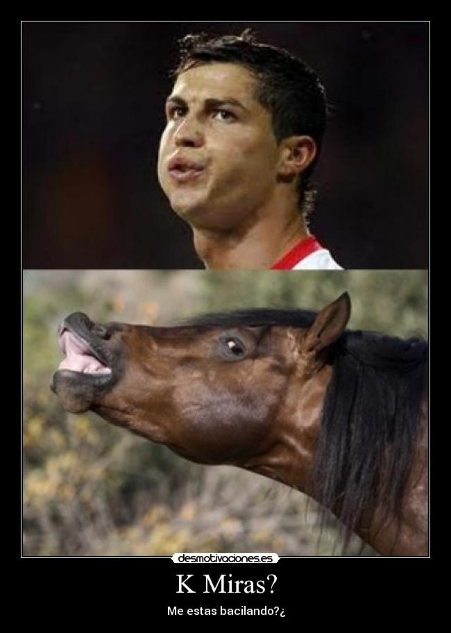 K Miras? - Me estas bacilando?¿
