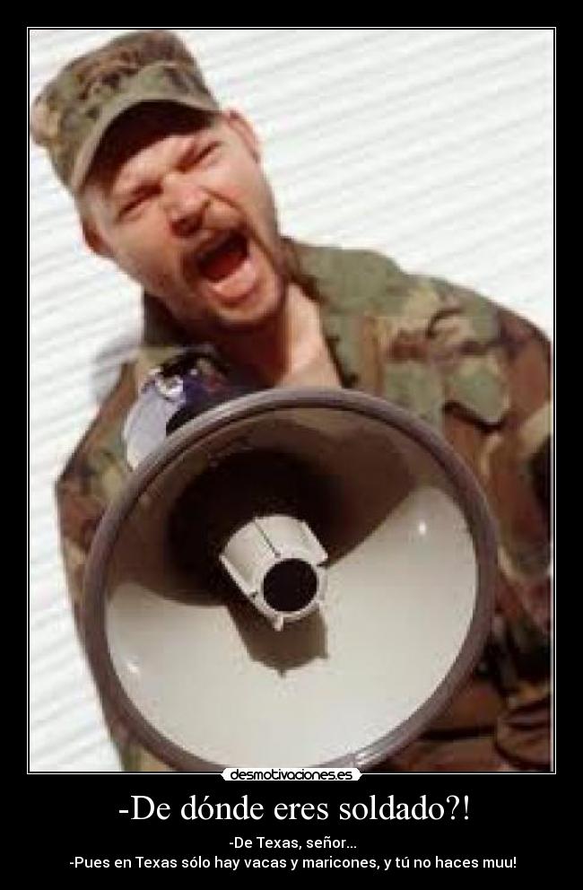 -De dónde eres soldado?! - -De Texas, señor...
-Pues en Texas sólo hay vacas y maricones, y tú no haces muu!