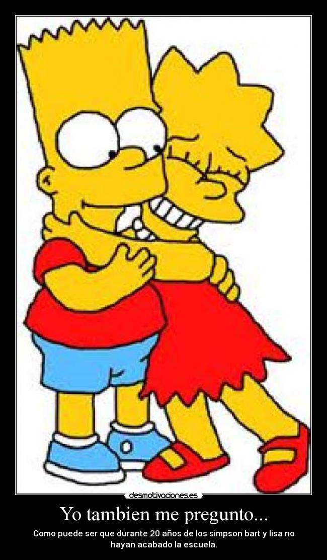 Yo tambien me pregunto... - Como puede ser que durante 20 años de los simpson bart y lisa no
hayan acabado la escuela.