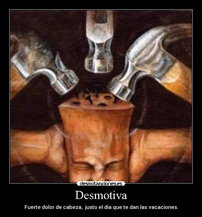 Desmotiva - Fuerte dolor de cabeza,  justo el dia que te dan las vacaciones.