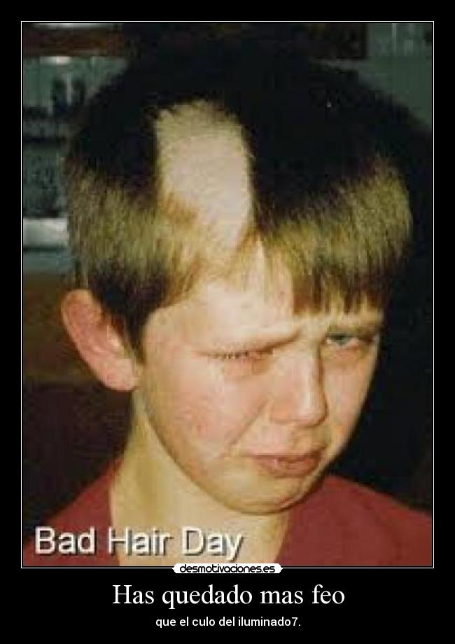 Has quedado mas feo - que el culo del iluminado7.
