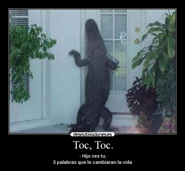 Toc, Toc. - - Hijo ves tu.
3 palabras que le cambiaran la vida