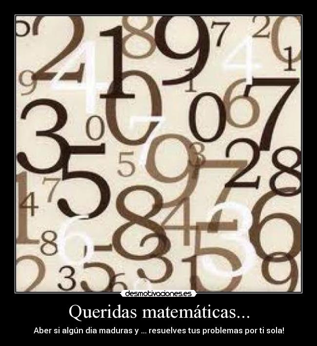 Queridas matemáticas... - Aber si algún dia maduras y ... resuelves tus problemas por ti sola!