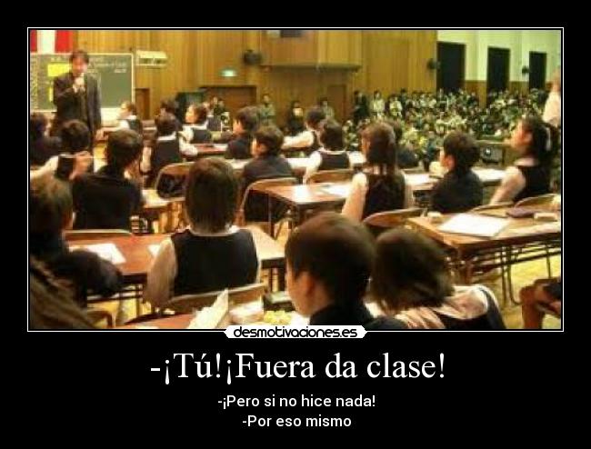 -¡Tú!¡Fuera da clase! - -¡Pero si no hice nada!
-Por eso mismo