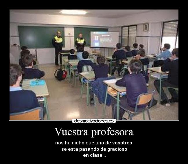 Vuestra profesora - nos ha dicho que uno de vosotros
se esta pasando de gracioso
en clase...