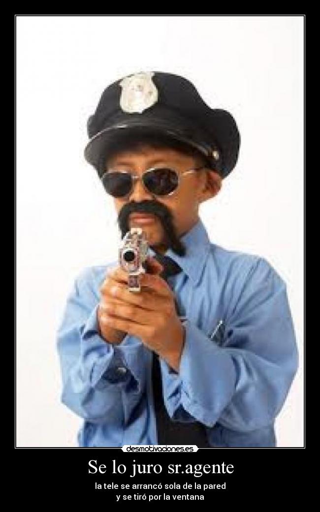 Se lo juro sr.agente - la tele se arrancó sola de la pared
y se tiró por la ventana