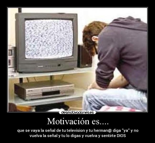 Motivación es.... - que se vaya la señal de tu television y tu herman@ diga ya y no
vuelva la señal y tu lo digas y vuelva y sentirte DIOS