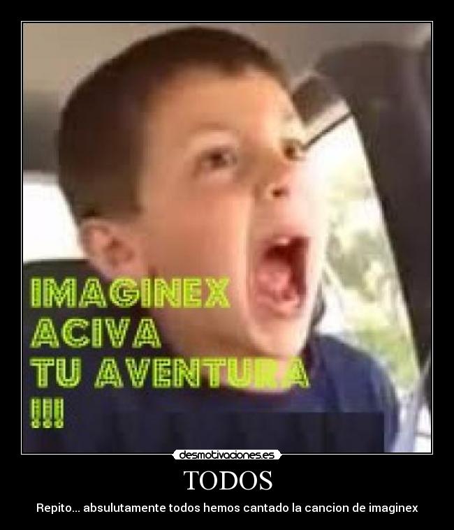 TODOS - Repito... absulutamente todos hemos cantado la cancion de imaginex