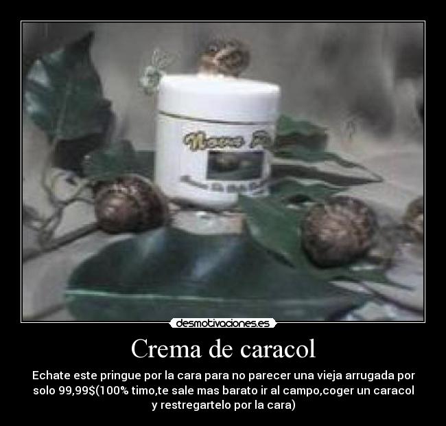 Crema de caracol - Echate este pringue por la cara para no parecer una vieja arrugada por
solo 99,99$(100% timo,te sale mas barato ir al campo,coger un caracol
y restregartelo por la cara)